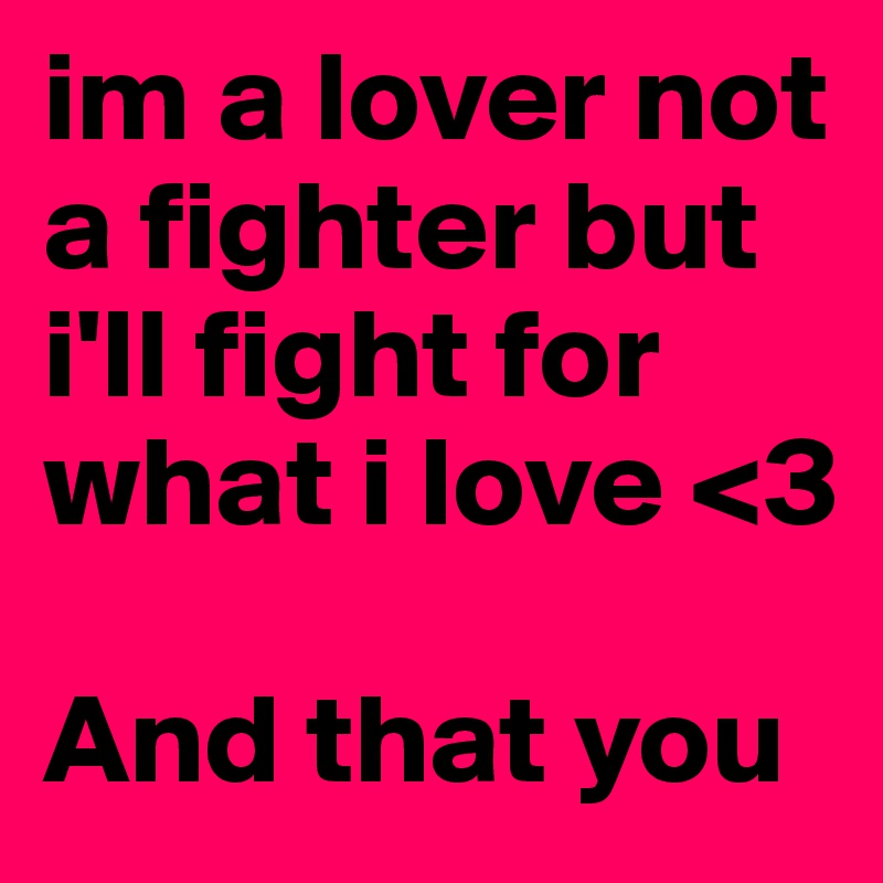 im a lover not a fighter but i'll fight for what i love <3 

And that you 