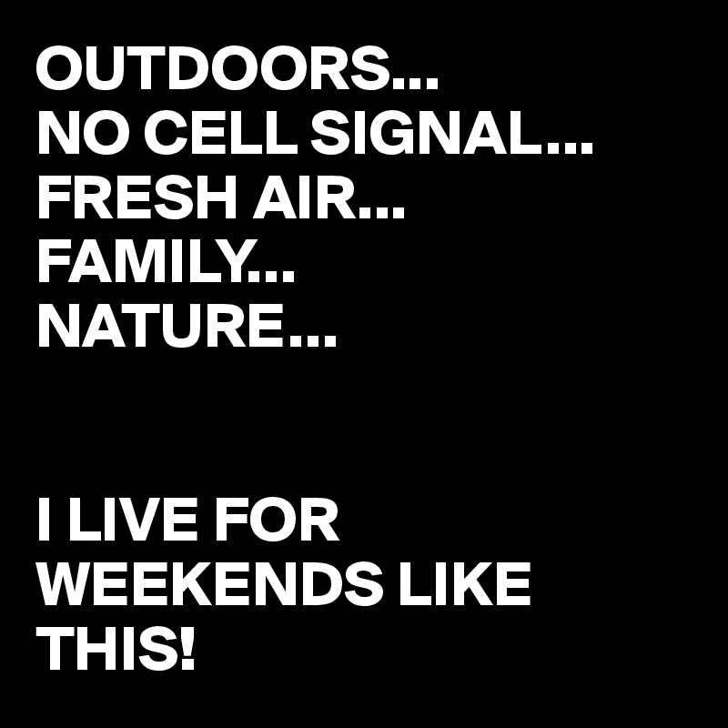 OUTDOORS...
NO CELL SIGNAL...
FRESH AIR...
FAMILY...
NATURE...


I LIVE FOR WEEKENDS LIKE THIS!