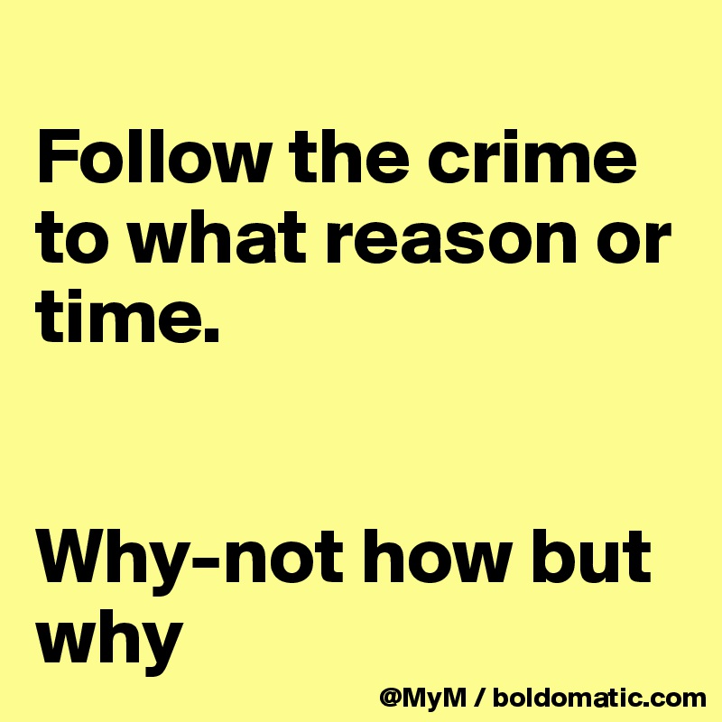 
Follow the crime to what reason or time. 


Why-not how but why