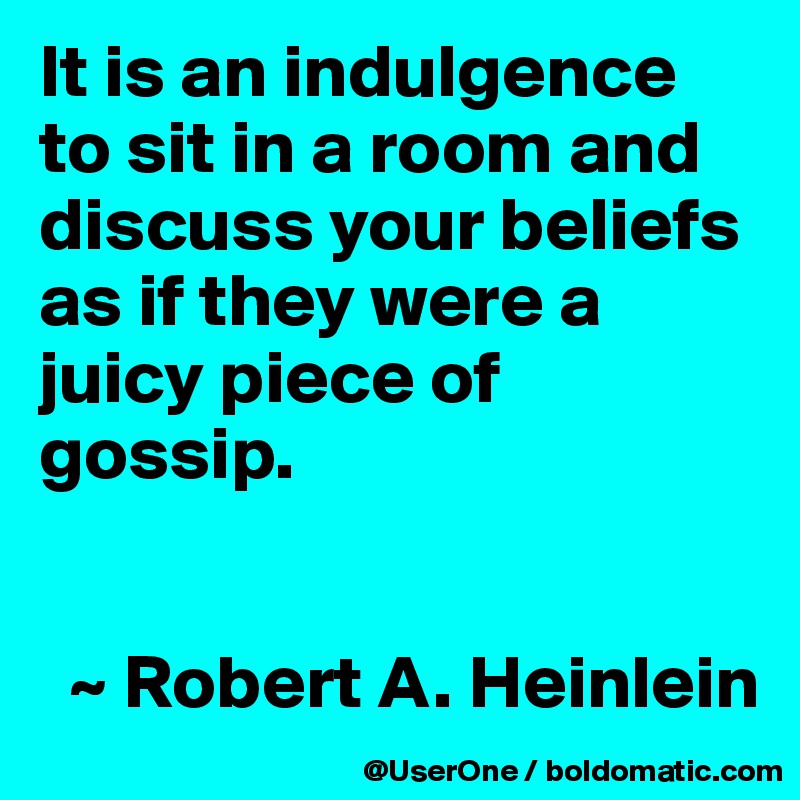 It is an indulgence to sit in a room and discuss your beliefs as if they were a juicy piece of gossip.


  ~ Robert A. Heinlein