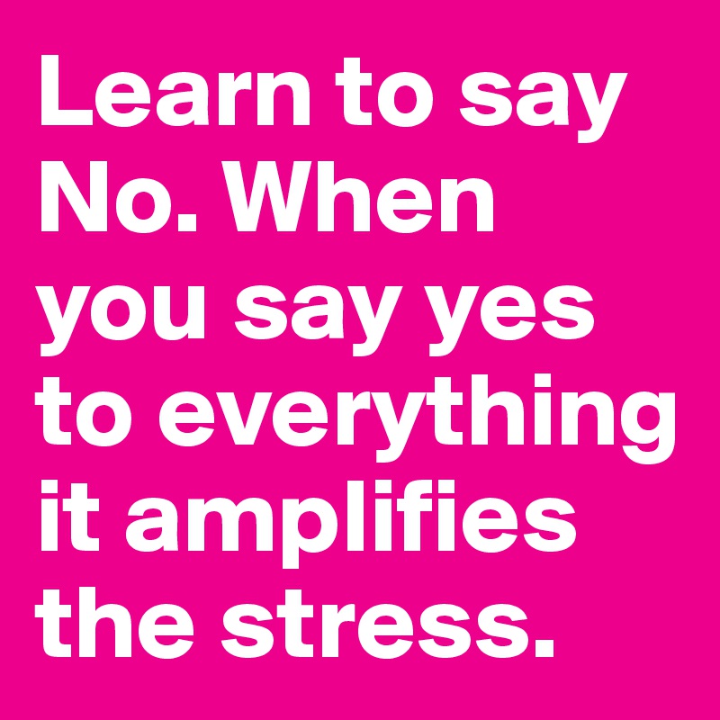 Learn to say No. When you say yes to everything it amplifies the stress. 