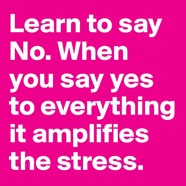 Learn to say No. When you say yes to everything it amplifies the stress. 