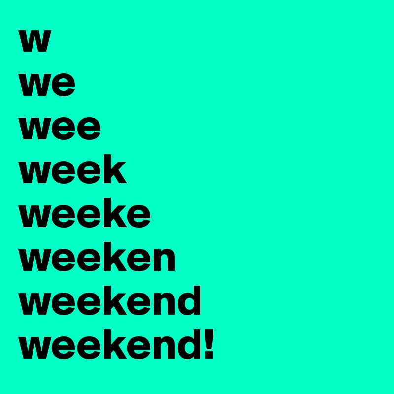 w
we
wee
week
weeke
weeken
weekend
weekend!