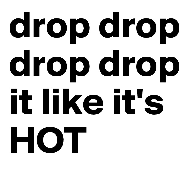 drop drop drop drop it like it's HOT
