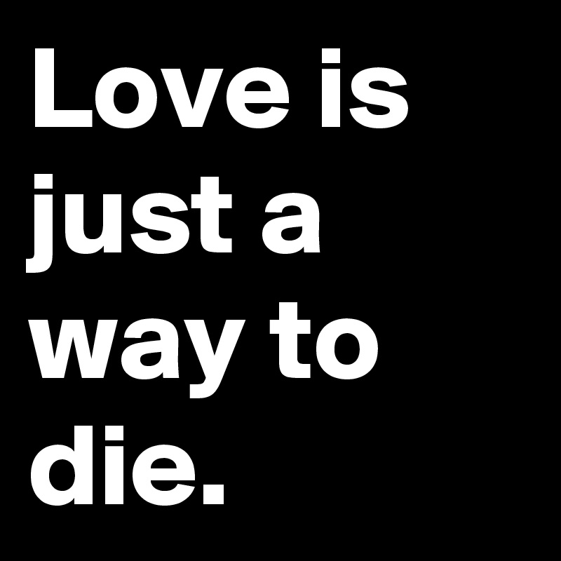 Love is just a way to die.