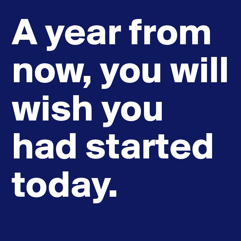 A year from now, you will wish you had started today.