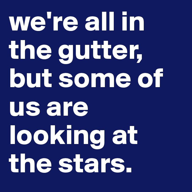 we're all in the gutter, but some of us are looking at the stars. 