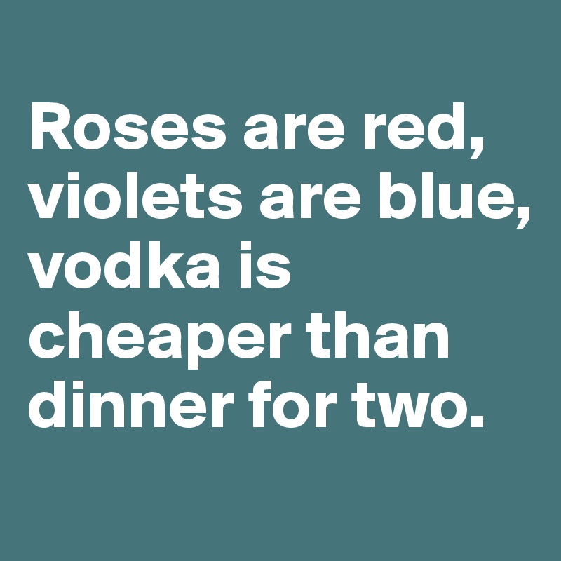 
Roses are red, violets are blue, 
vodka is cheaper than dinner for two.
