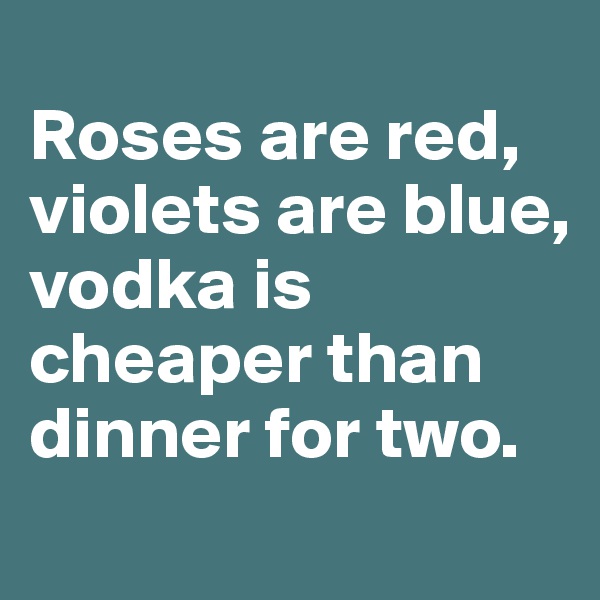 
Roses are red, violets are blue, 
vodka is cheaper than dinner for two.
