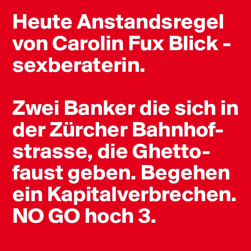 Heute Anstandsregel von Carolin Fux Blick -sexberaterin.

Zwei Banker die sich in der Zürcher Bahnhof-strasse, die Ghetto-faust geben. Begehen ein Kapitalverbrechen. NO GO hoch 3. 