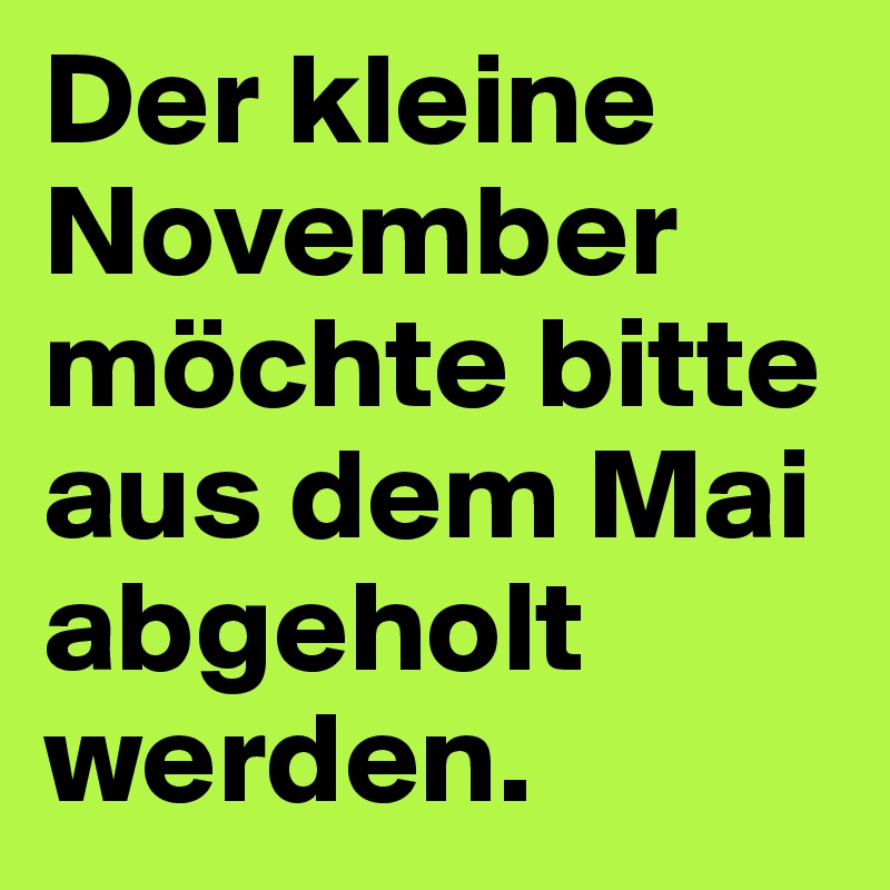 Der kleine November möchte bitte aus dem Mai abgeholt werden.