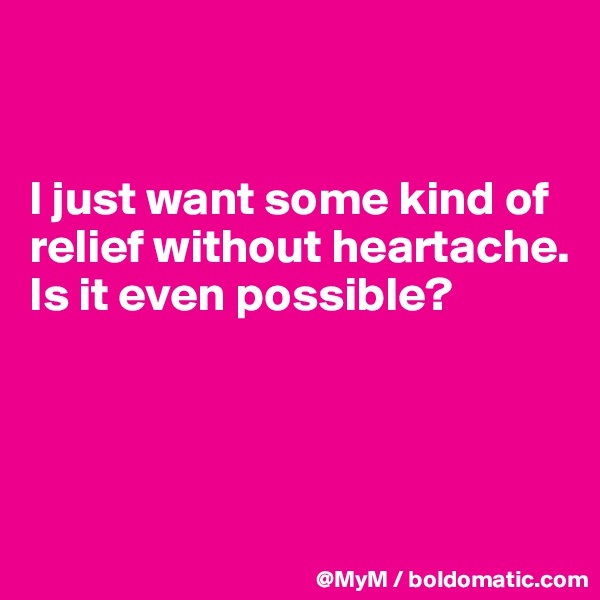 


I just want some kind of relief without heartache. Is it even possible?




