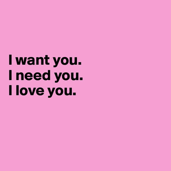 


I want you.
I need you.
I love you.



