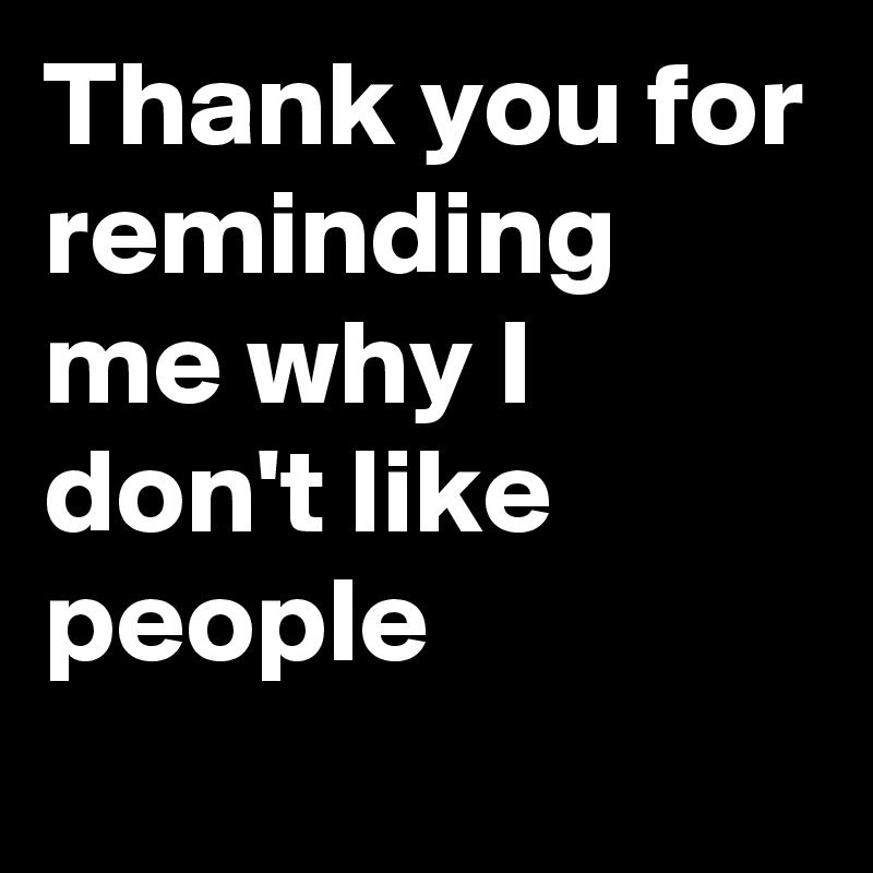 Thank You For Reminding Me Why I Don T Like People Post By Moon D On Boldomatic