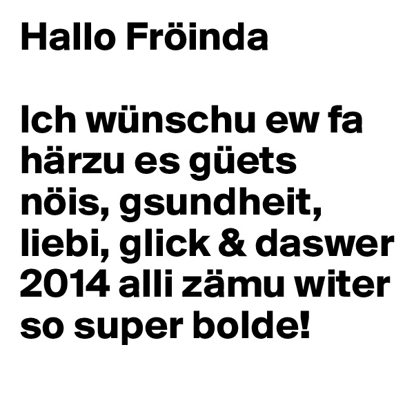 Hallo Fröinda

Ich wünschu ew fa härzu es güets nöis, gsundheit, liebi, glick & daswer 2014 alli zämu witer so super bolde!