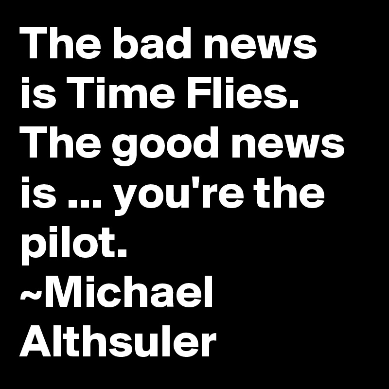 The bad news is Time Flies. The good news is ... you're the pilot.
~Michael Althsuler