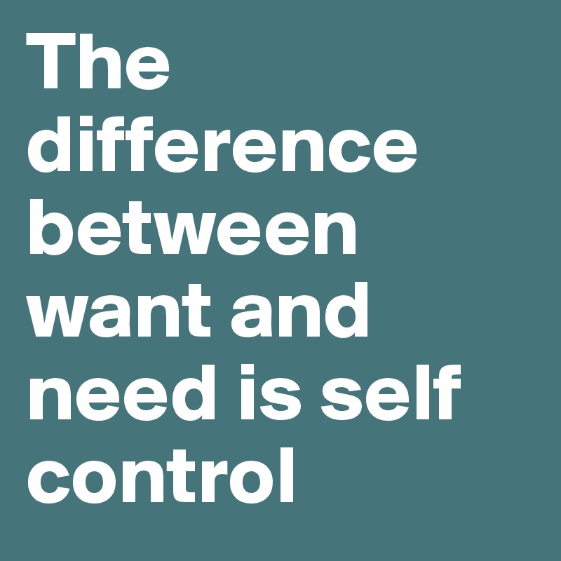 the difference between want and need is self control