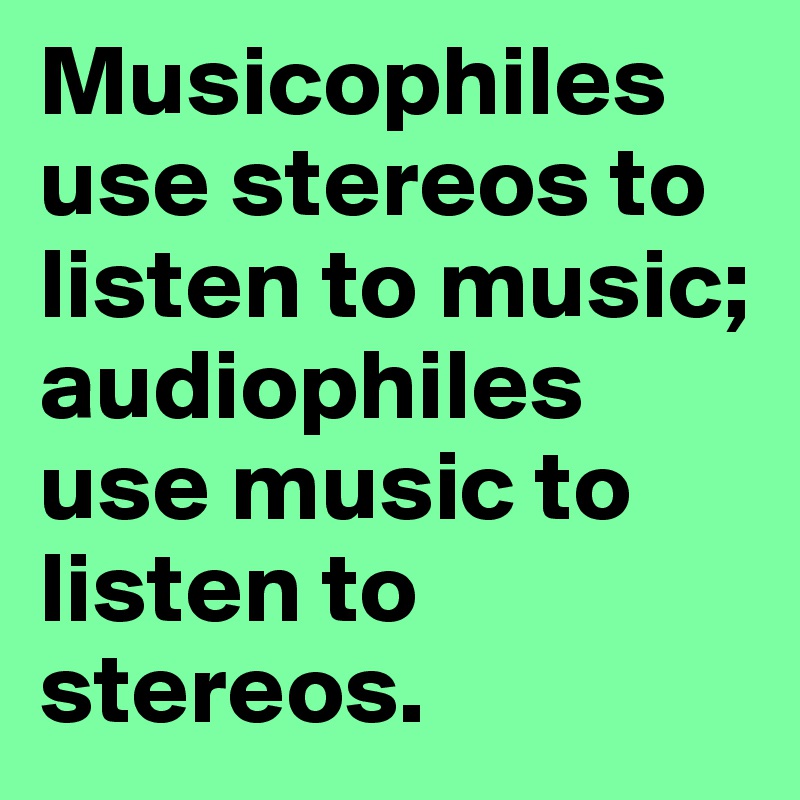 Musicophiles use stereos to listen to music; audiophiles use music to listen to stereos.