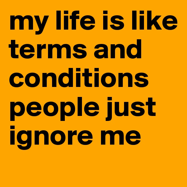 my life is like terms and conditions
people just ignore me