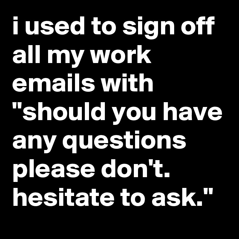 i used to sign off all my work emails with "should you have any questions please don't. hesitate to ask."