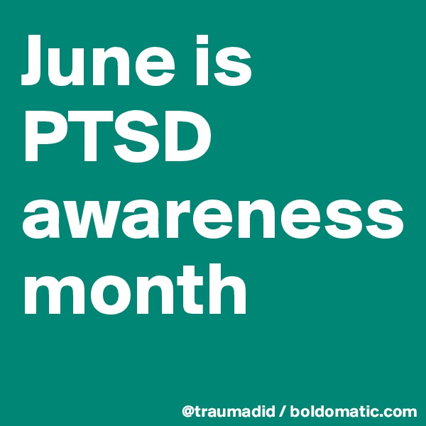 June is 
PTSD awareness 
month 