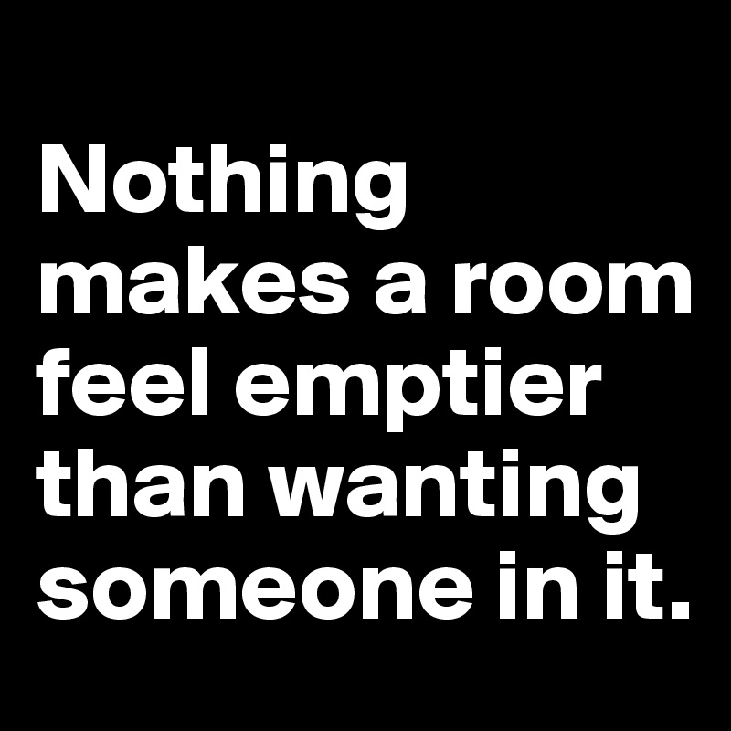 
Nothing makes a room feel emptier than wanting someone in it.