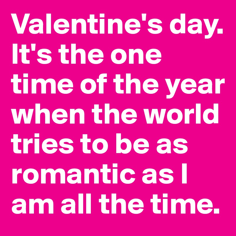 Valentine's day. It's the one time of the year when the world tries to be as romantic as I am all the time.