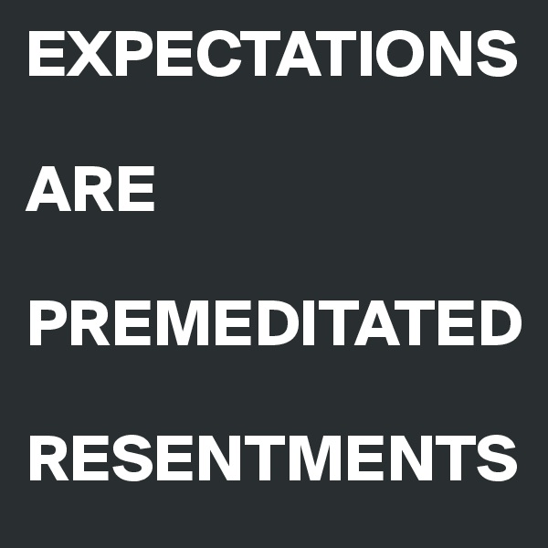 EXPECTATIONS

ARE
 PREMEDITATED
 RESENTMENTS