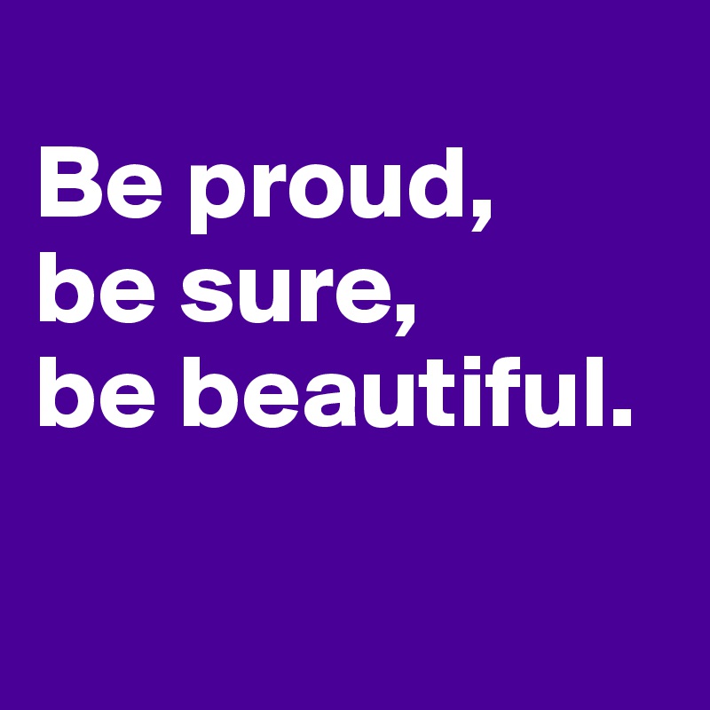 
Be proud, 
be sure, 
be beautiful.

