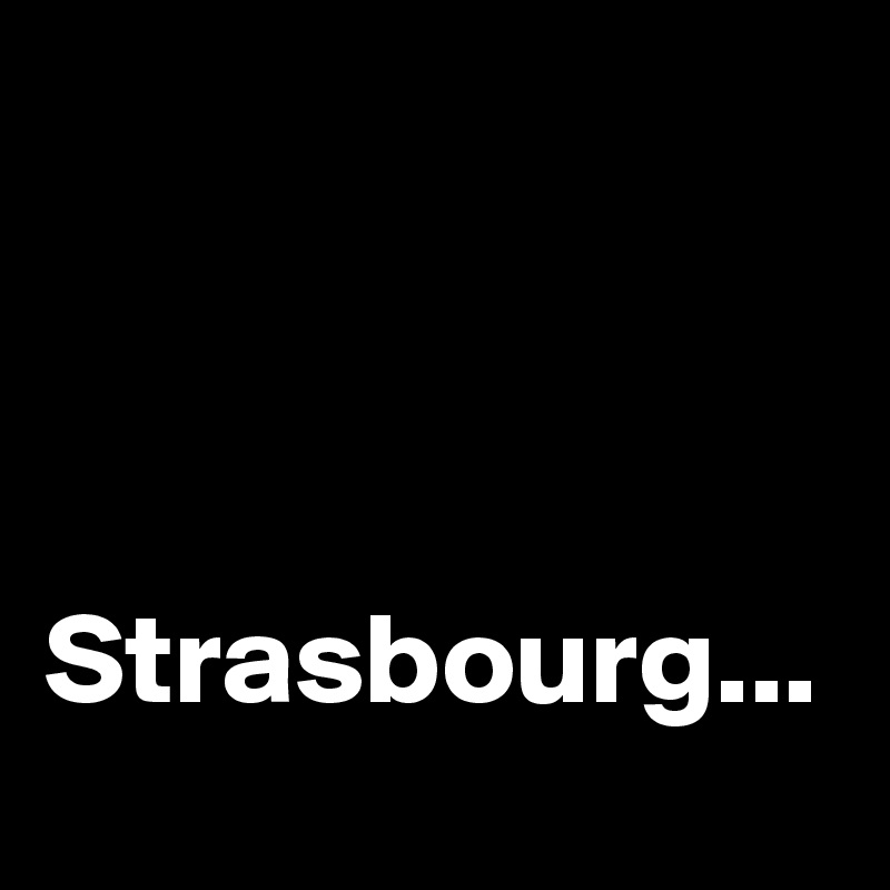 



Strasbourg...