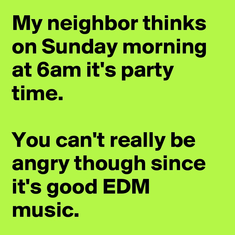 My neighbor thinks on Sunday morning at 6am it's party time.

You can't really be angry though since it's good EDM music. 