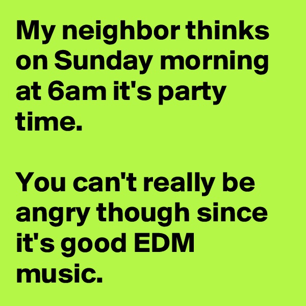 My neighbor thinks on Sunday morning at 6am it's party time.

You can't really be angry though since it's good EDM music. 