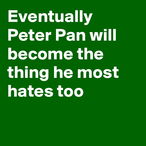 Eventually Peter Pan will become the thing he most hates too


