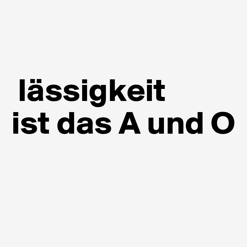 

 lässigkeit
ist das A und O


