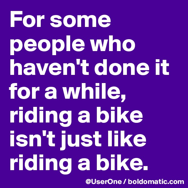 For some people who haven't done it for a while, riding a bike isn't just like riding a bike.
