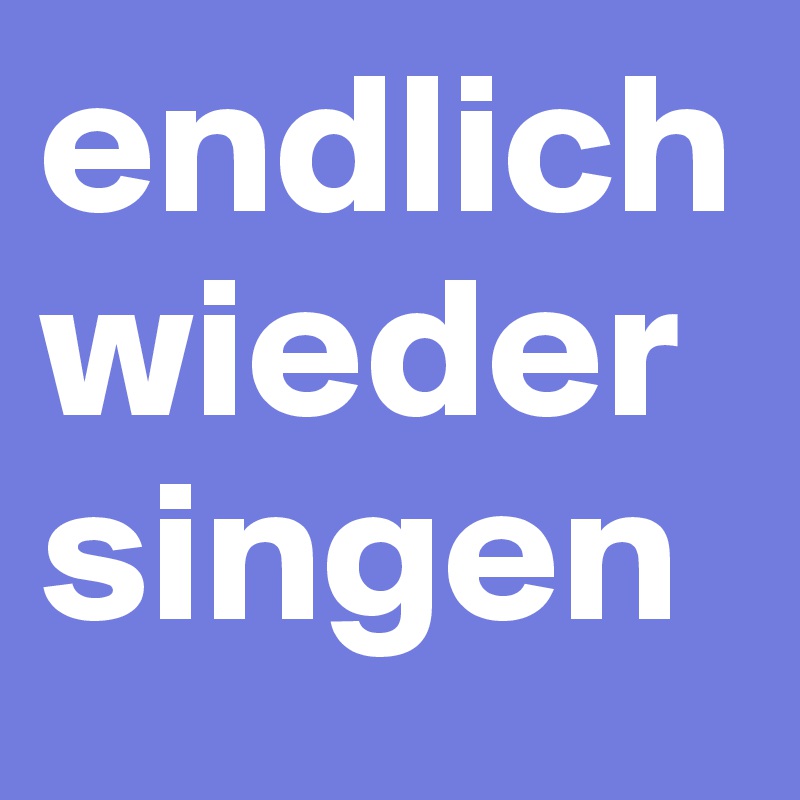 endlich
wieder
singen