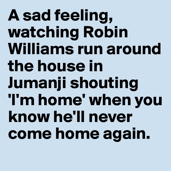 A sad feeling, watching Robin Williams run around the house in Jumanji shouting 'I'm home' when you know he'll never come home again.