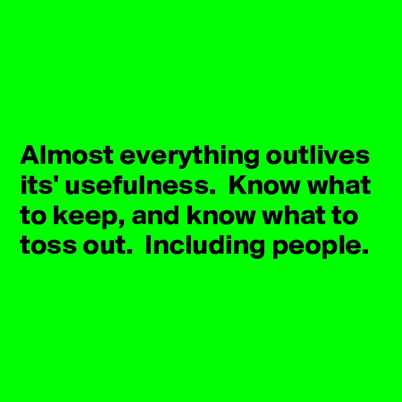 



Almost everything outlives its' usefulness.  Know what to keep, and know what to toss out.  Including people.


