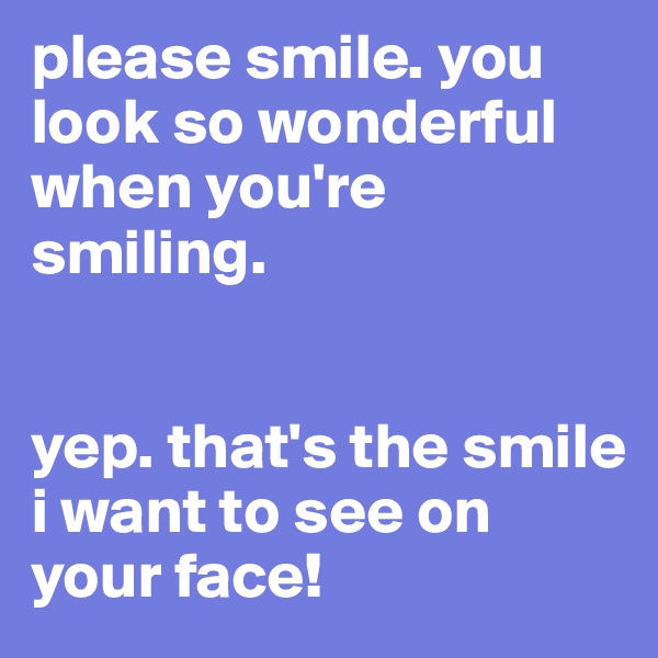 please smile. you look so wonderful when you're smiling. 


yep. that's the smile i want to see on your face!