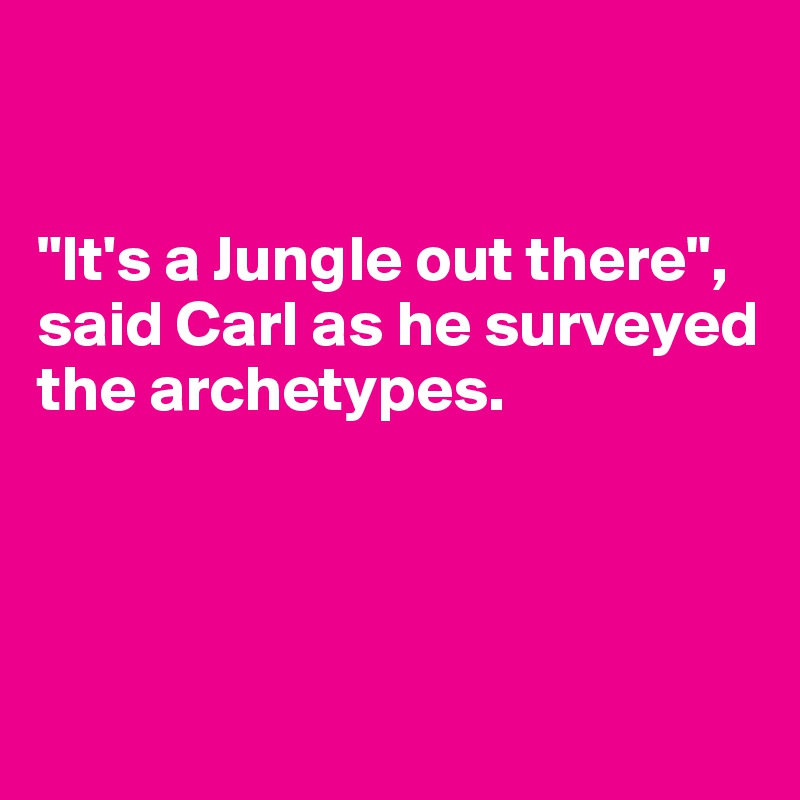 


"It's a Jungle out there", said Carl as he surveyed the archetypes.



