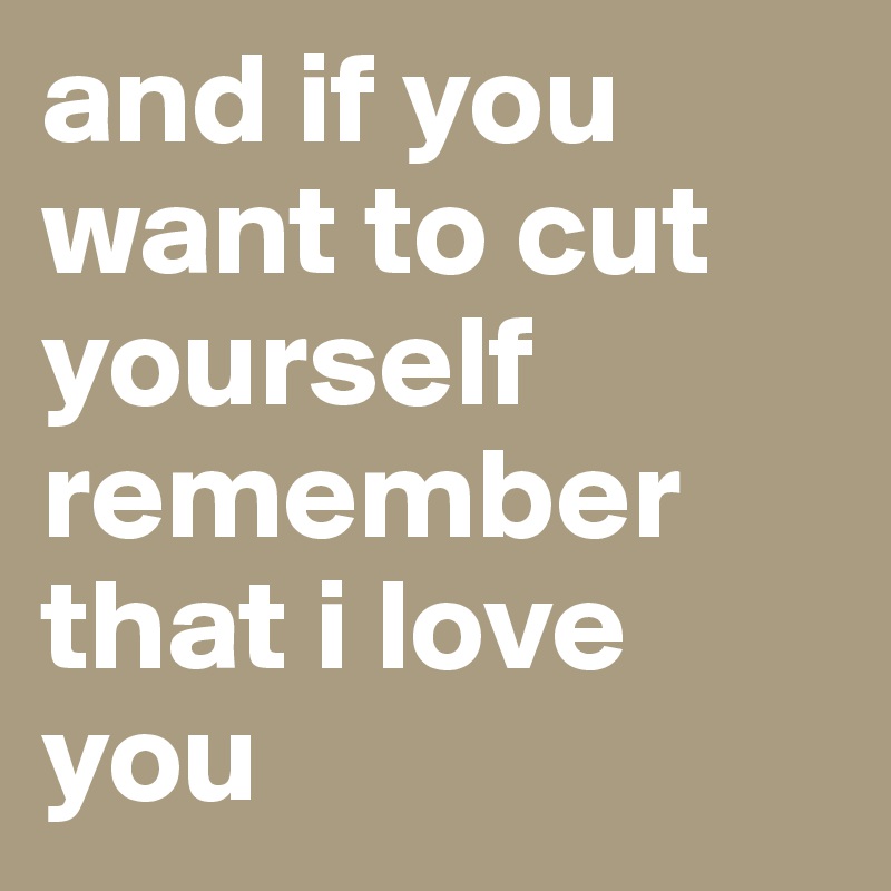 and if you want to cut yourself remember that i love you