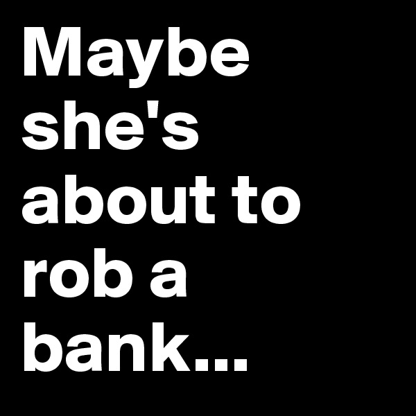 Maybe she's about to rob a bank...