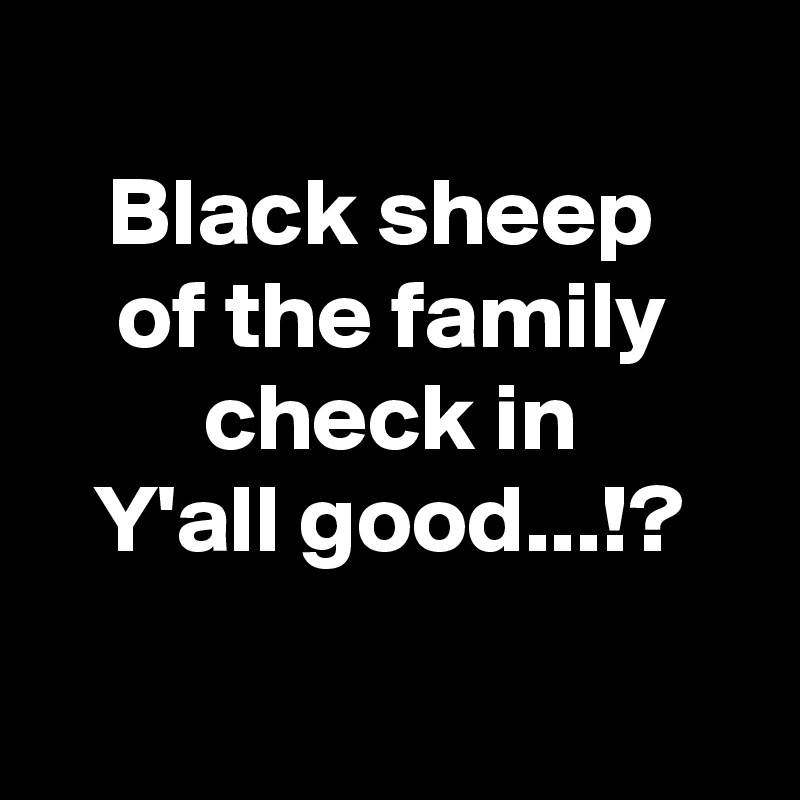 
Black sheep 
of the family
check in
Y'all good...!?

