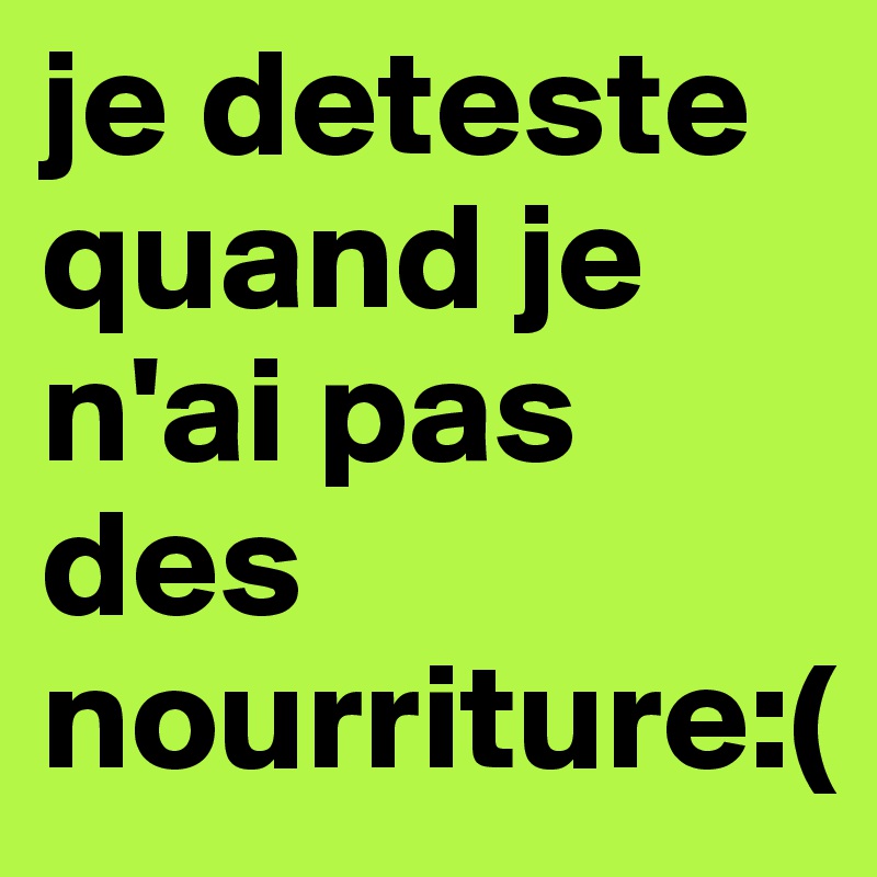 je deteste quand je n'ai pas des nourriture:(