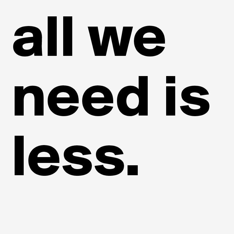all we need is less. 