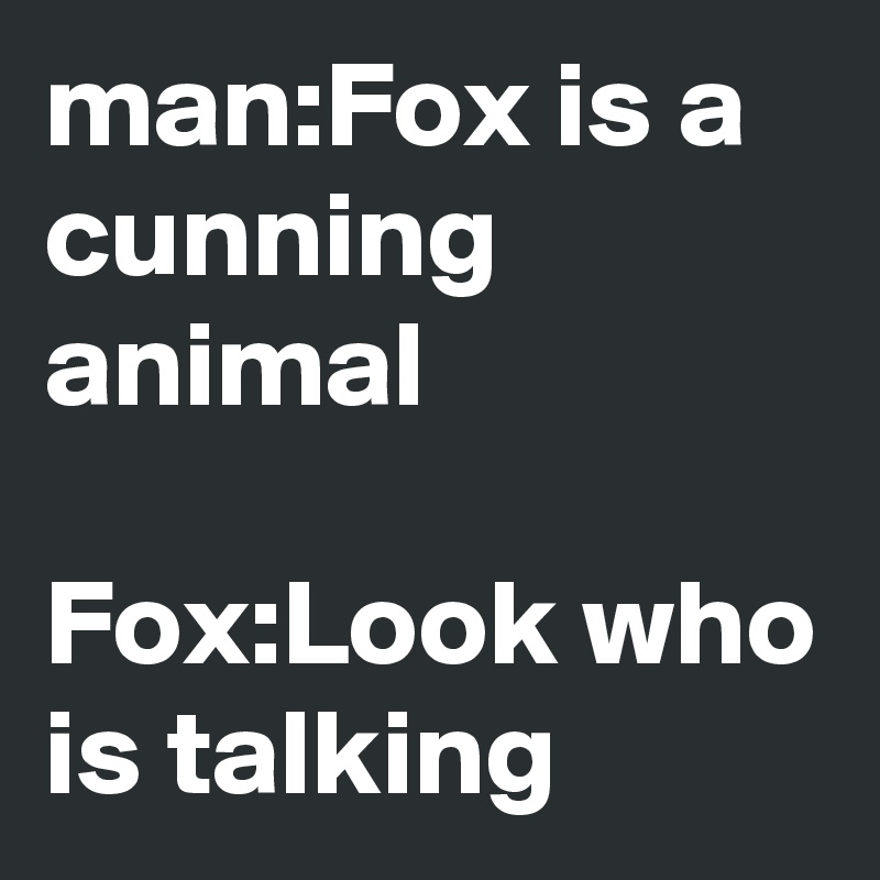 man:Fox is a cunning animal

Fox:Look who is talking