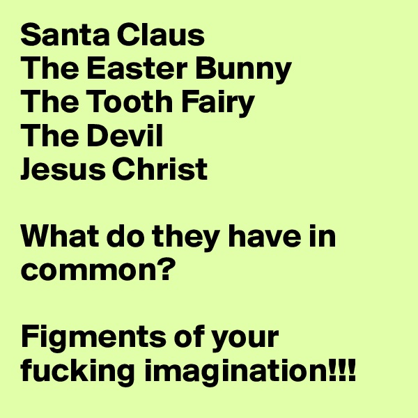 Santa Claus
The Easter Bunny
The Tooth Fairy
The Devil
Jesus Christ

What do they have in common?

Figments of your fucking imagination!!!