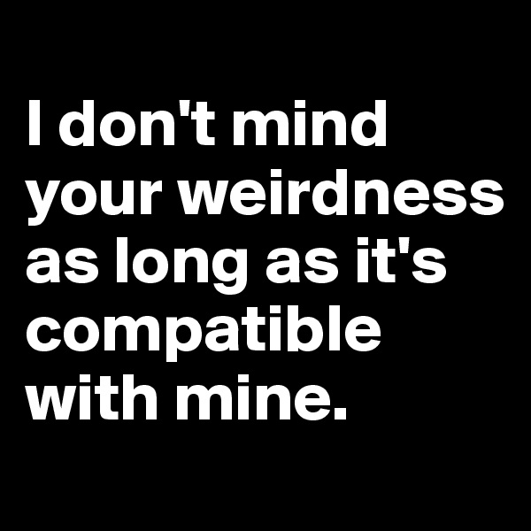 
I don't mind your weirdness as long as it's compatible with mine.