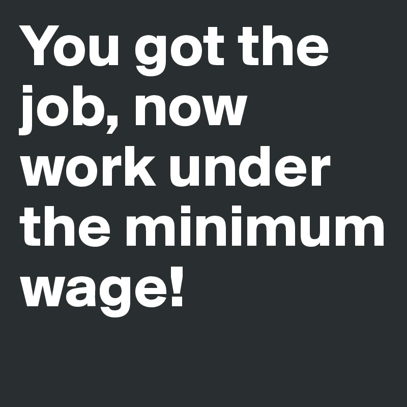 You got the job, now work under the minimum wage!