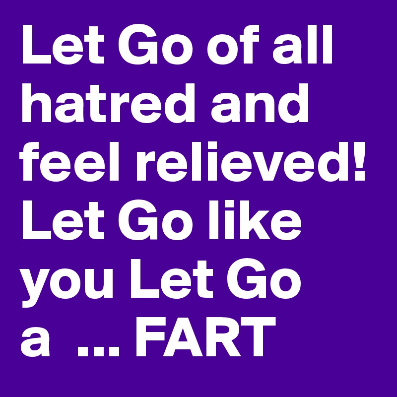 Let Go of all hatred and feel relieved!
Let Go like you Let Go a  ... FART